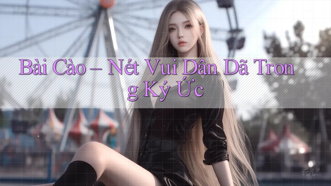 Bài Cào – Nét Vui Dân Dã Trong Ký Ức