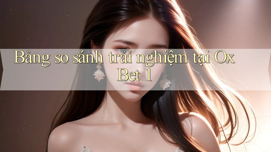Bảng so sánh trải nghiệm tại Ox Bet 1