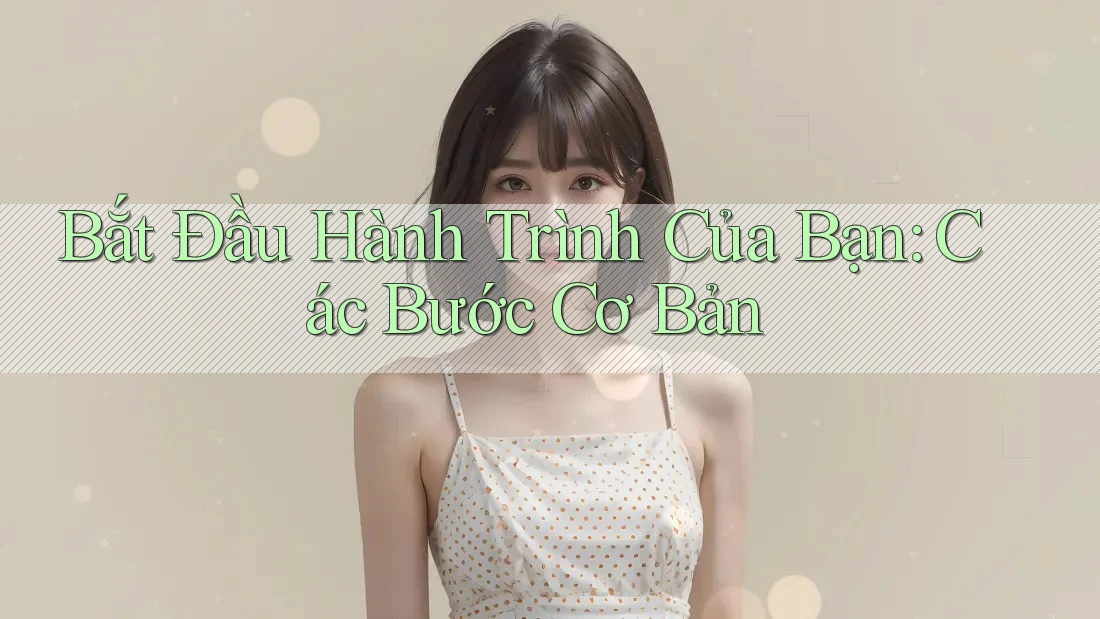 Bắt Đầu Hành Trình Của Bạn: Các Bước Cơ Bản Bắt Đầu Hành Trình Của Bạn: Các Bước Cơ Bản