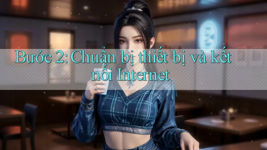 Bước 2: Chuẩn bị thiết bị và kết nối Internet Bước 2: Chuẩn bị thiết bị và kết nối Internet