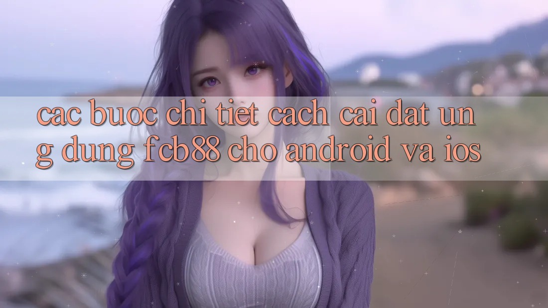 Các bước Chi Tiết Cách Cài đặt Ứng Dụng FCB88 Cho Android Và iOS