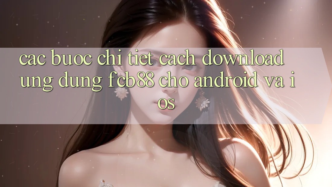 Các bước Chi Tiết Cách Download Ứng Dụng FCB88 Cho Android Và iOS