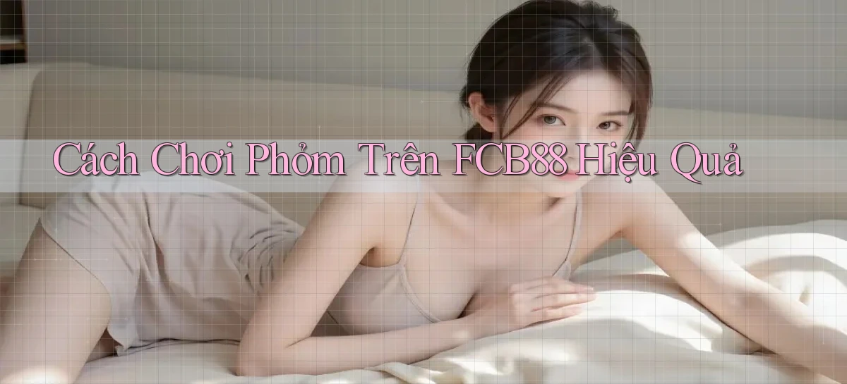 cách chơi phỏm trên fcb88 hiệu quả