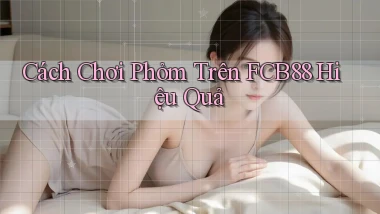 cách chơi phỏm trên fcb88 hiệu quả