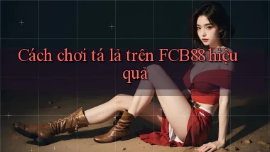 cách chơi tá lả trên fcb88 hiệu quả