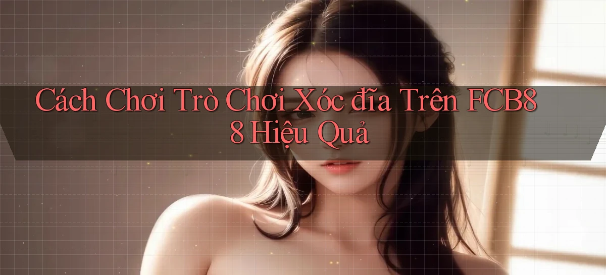 cách chơi trò chơi xóc đĩa trên fcb88 hiệu quả