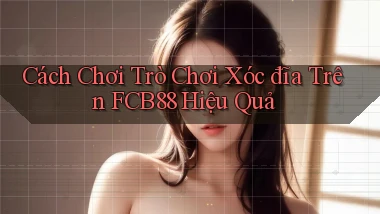 cách chơi trò chơi xóc đĩa trên fcb88 hiệu quả
