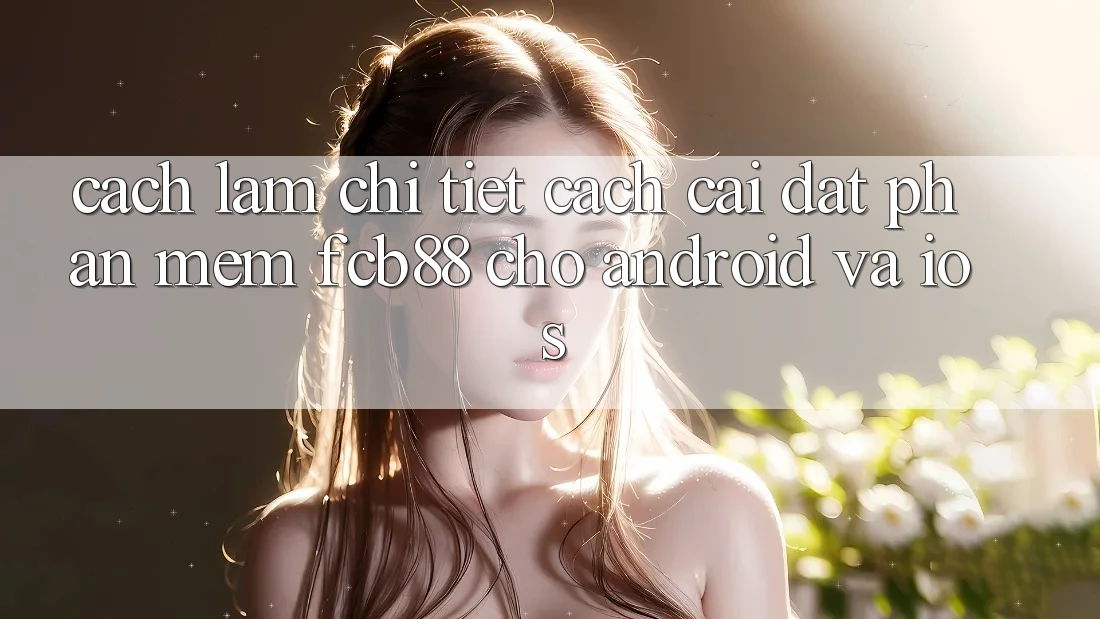 Cách làm Chi Tiết Cách Cài đặt Phần mềm FCB88 Cho Android Và iOS