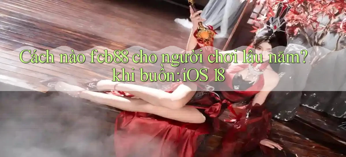 Cách nào fcb88 cho người chơi lâu năm khi buồn iOS 18