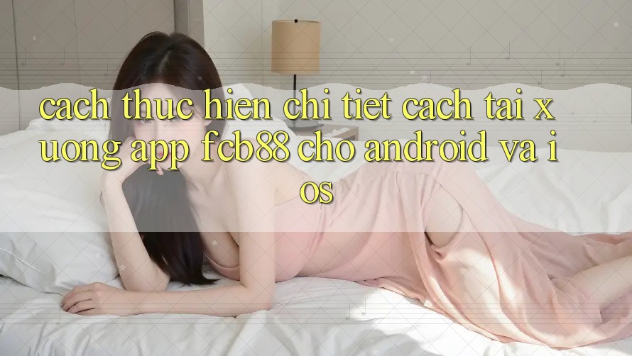 Cách thực hiện Chi Tiết Cách Tải xuống App FCB88 Cho Android Và iOS