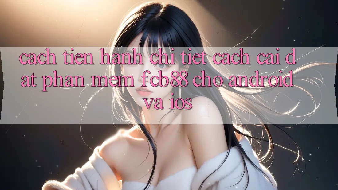 Cách tiến hành Chi Tiết Cách Cài đặt Phần mềm FCB88 Cho Android Và iOS