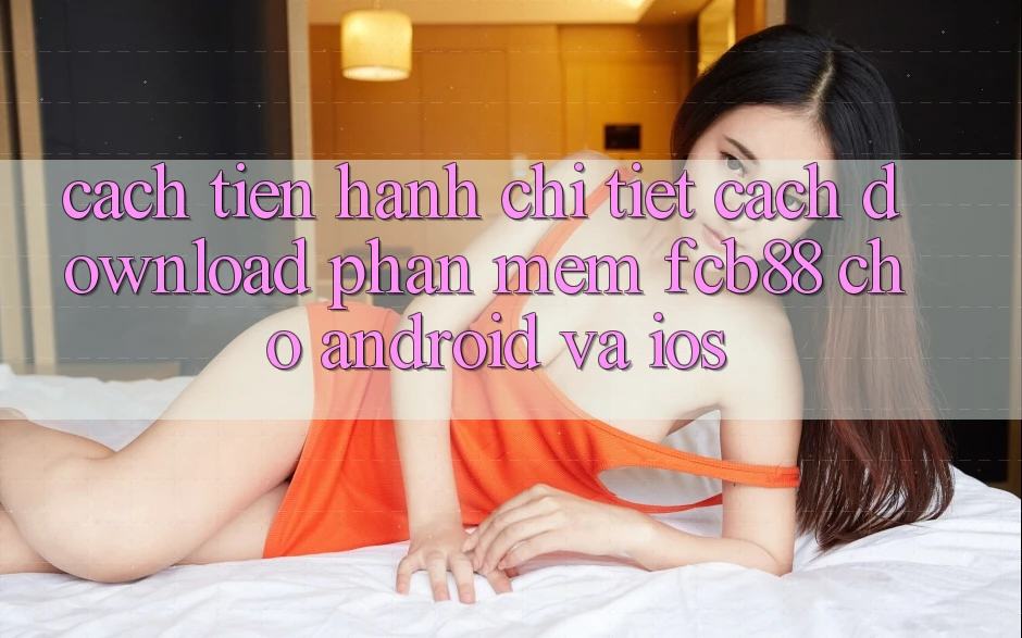 Cách tiến hành Chi Tiết Cách Download Phần mềm FCB88 Cho Android Và iOS