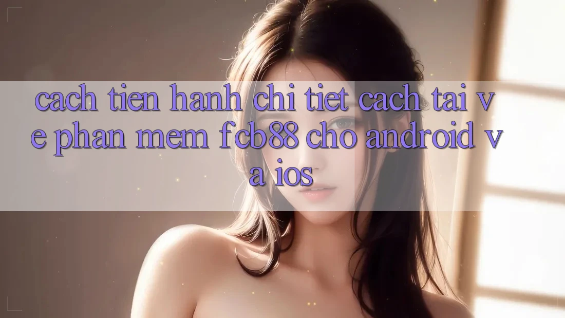 Cách tiến hành Chi Tiết Cách Tải về Phần mềm FCB88 Cho Android Và iOS