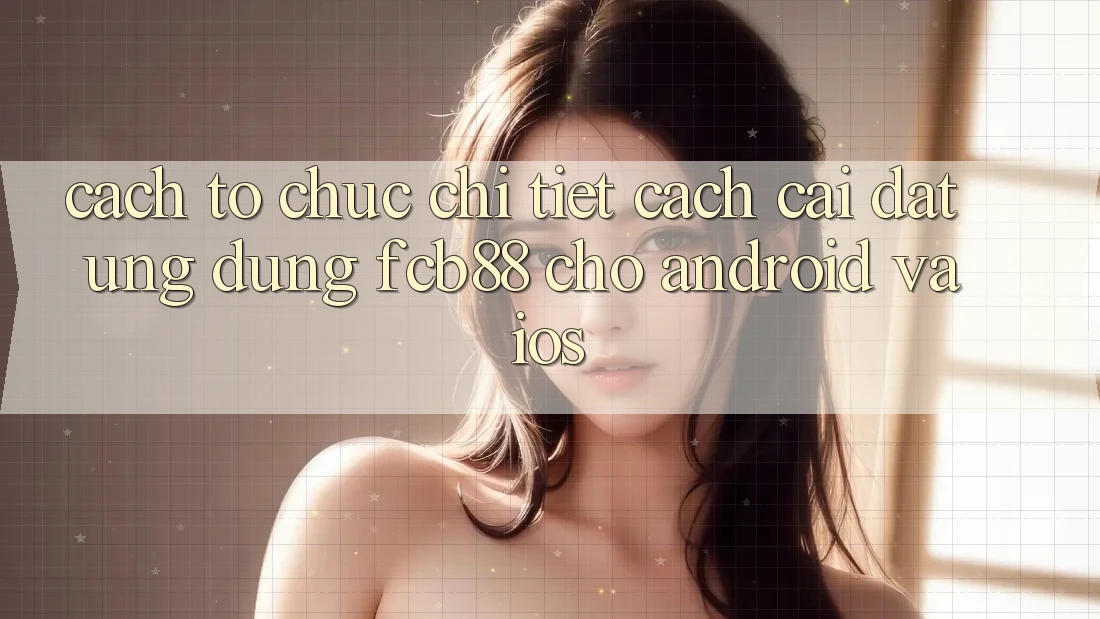 Cách tổ chức Chi Tiết Cách Cài đặt Ứng Dụng FCB88 Cho Android Và iOS