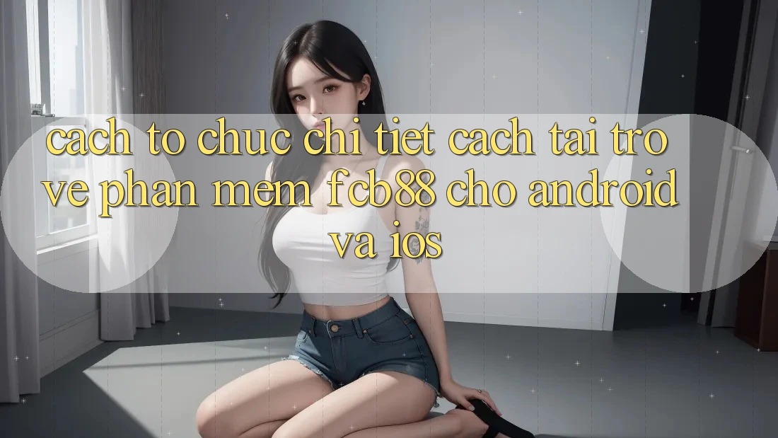 Cách tổ chức Chi Tiết Cách Tải trở về Phần mềm FCB88 Cho Android Và iOS Cách tổ chức Chi Tiết Cách Tải trở về Phần mềm FCB88 Cho Android Và iOS