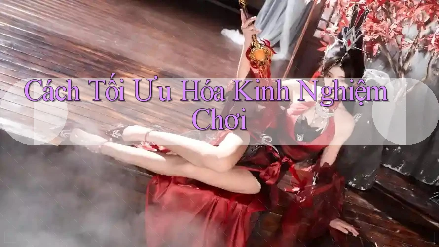 Cách Tối Ưu Hóa Kinh Nghiệm Chơi