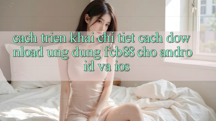 Cách triển khai Chi Tiết Cách Download Ứng Dụng FCB88 Cho Android Và iOS