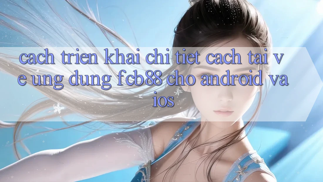 Cách triển khai Chi Tiết Cách Tải về Ứng Dụng FCB88 Cho Android Và iOS