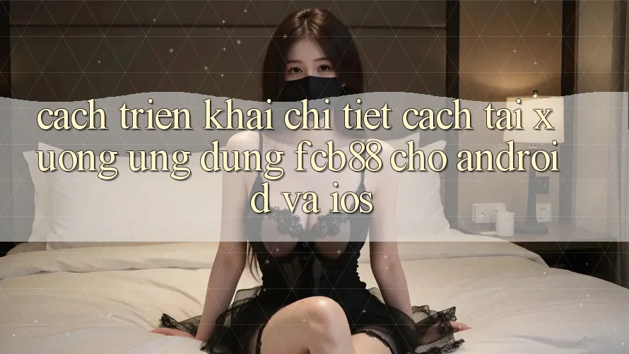 Cách triển khai Chi Tiết Cách Tải xuống Ứng Dụng FCB88 Cho Android Và iOS Cách triển khai Chi Tiết Cách Tải xuống Ứng Dụng FCB88 Cho Android Và iOS