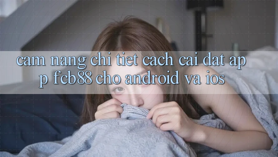 Cẩm nang Chi Tiết Cách Cài đặt App FCB88 Cho Android Và iOS