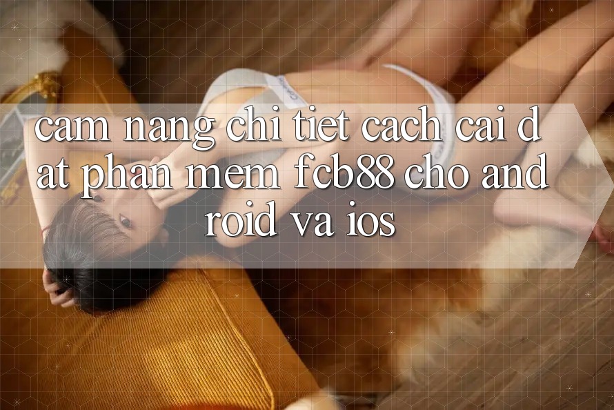 Cẩm nang Chi Tiết Cách Cài đặt Phần mềm FCB88 Cho Android Và iOS Cẩm nang Chi Tiết Cách Cài đặt Phần mềm FCB88 Cho Android Và iOS