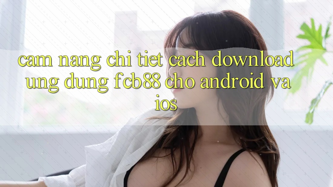 Cẩm nang Chi Tiết Cách Download Ứng Dụng FCB88 Cho Android Và iOS