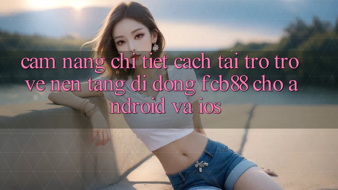 Cẩm nang Chi Tiết Cách Tải trở trở về Nền tảng di động FCB88 Cho Android Và iOS