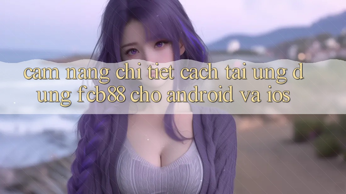 Cẩm nang Chi Tiết Cách Tải Ứng Dụng FCB88 Cho Android Và iOS