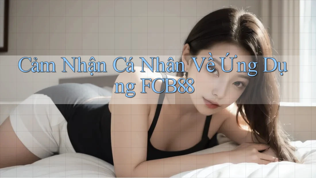 Cảm Nhận Cá Nhân Về Ứng Dụng FCB88 Cảm Nhận Cá Nhân Về Ứng Dụng FCB88