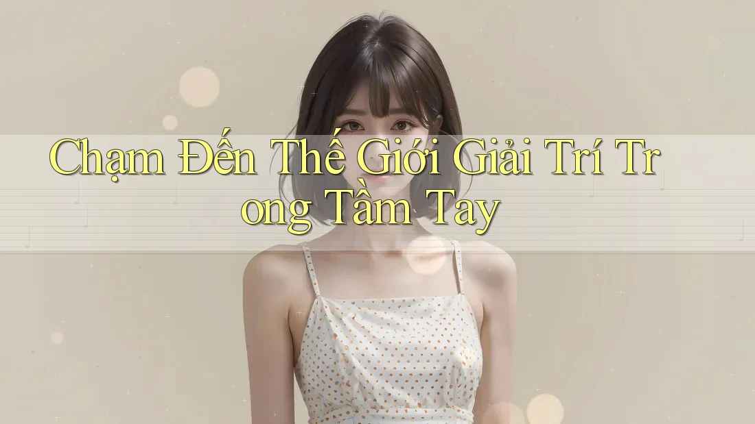 Chạm Đến Thế Giới Giải Trí Trong Tầm Tay