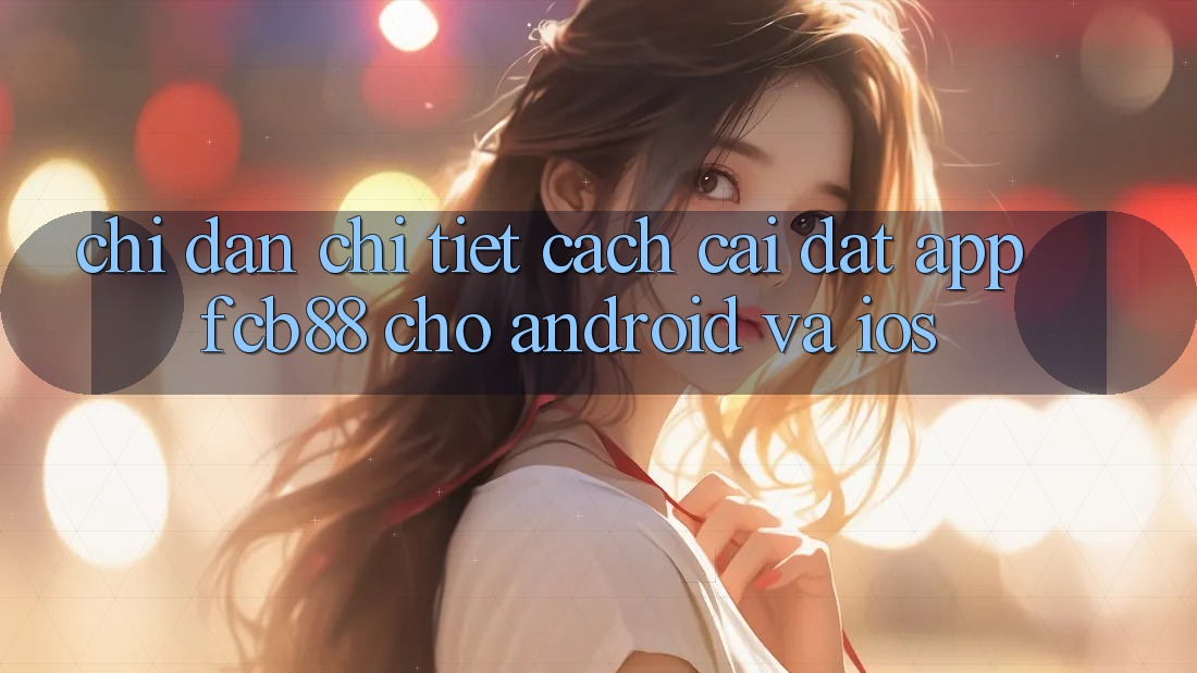Chỉ dẫn Chi Tiết Cách Cài đặt App FCB88 Cho Android Và iOS