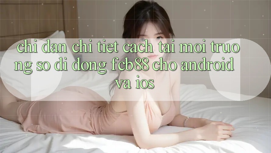 Chỉ dẫn Chi Tiết Cách Tải Môi trường số di động FCB88 Cho Android Và iOS