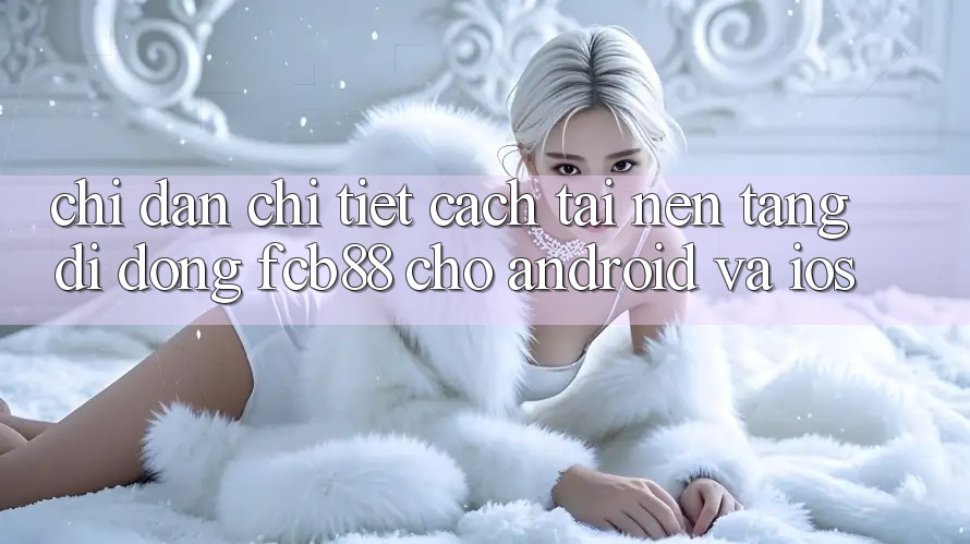 Chỉ dẫn Chi Tiết Cách Tải Nền tảng di động FCB88 Cho Android Và iOS Chỉ dẫn Chi Tiết Cách Tải Nền tảng di động FCB88 Cho Android Và iOS