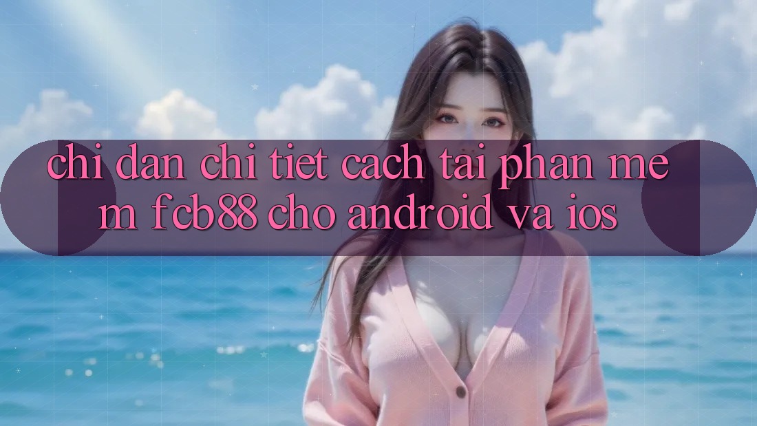 Chỉ dẫn Chi Tiết Cách Tải Phần mềm FCB88 Cho Android Và iOS
