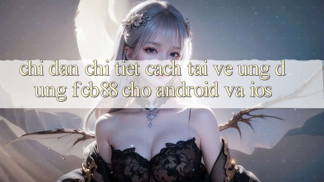 Chỉ dẫn Chi Tiết Cách Tải về Ứng Dụng FCB88 Cho Android Và iOS