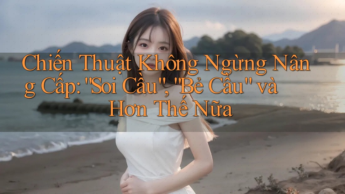 Chiến Thuật Không Ngừng Nâng Cấp: “Soi Cầu”, “Bẻ Cầu” và Hơn Thế Nữa