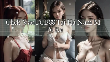 click vào fcb88 tại Hà Nam mới ra