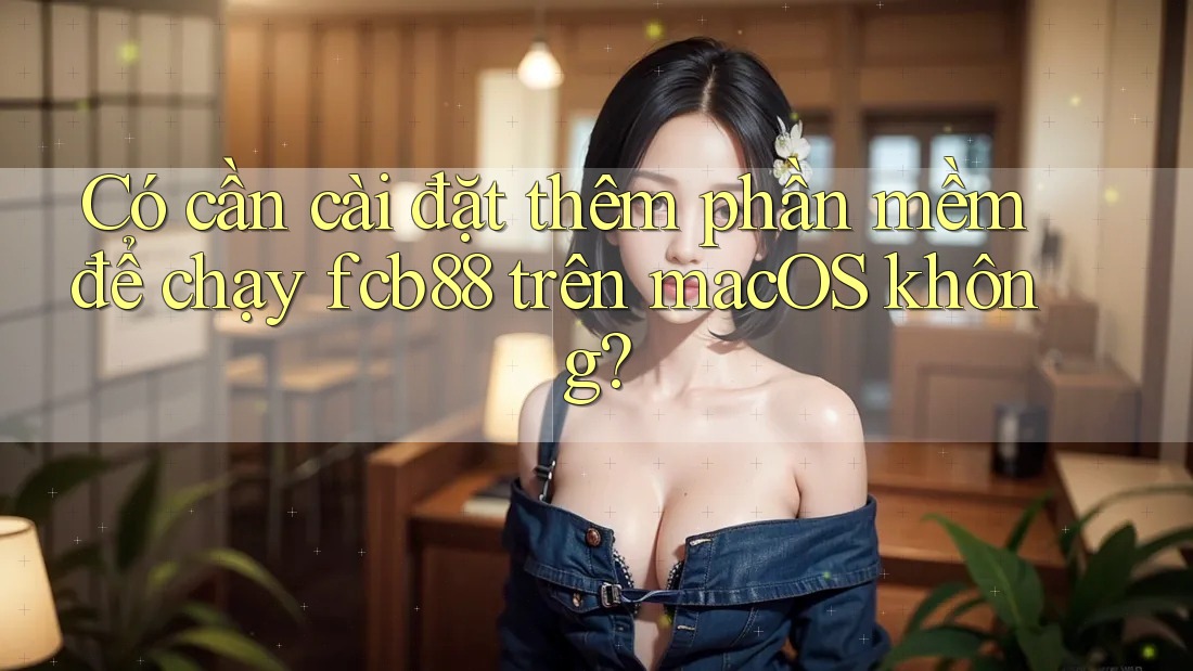 Có cần cài đặt thêm phần mềm để chạy fcb88 trên macOS không? Có cần cài đặt thêm phần mềm để chạy fcb88 trên macOS không?