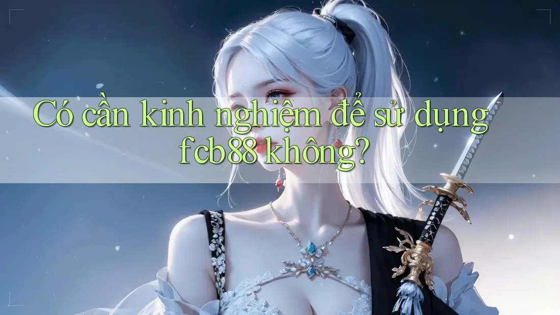 Có cần kinh nghiệm để sử dụng fcb88 không?