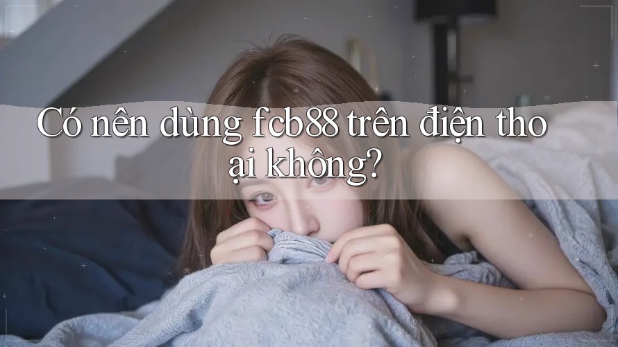 Có nên dùng fcb88 trên điện thoại không? Có nên dùng fcb88 trên điện thoại không?