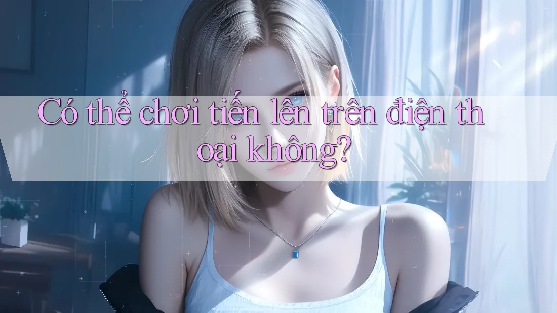 Có thể chơi tiến lên trên điện thoại không? Có thể chơi tiến lên trên điện thoại không?