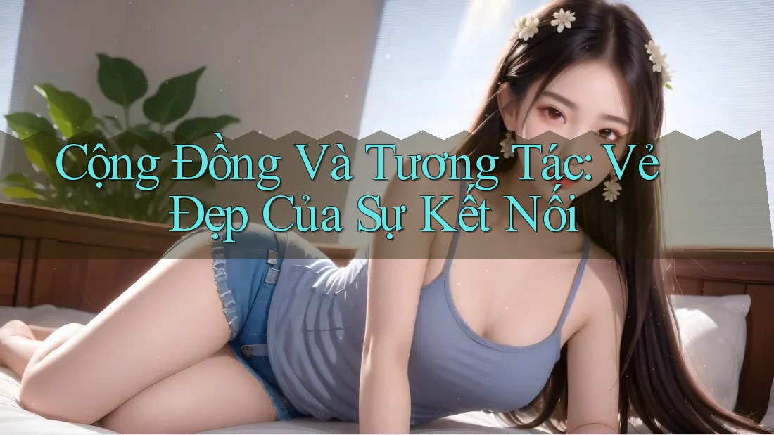 Cộng Đồng Và Tương Tác: Vẻ Đẹp Của Sự Kết Nối