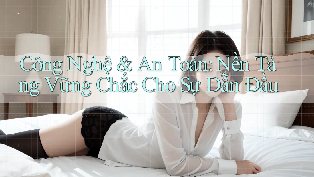 Công Nghệ & An Toàn: Nền Tảng Vững Chắc Cho Sự Dẫn Đầu