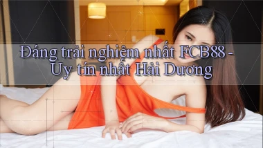 đáng trải nghiệm nhất fcb88 uy tín nhất Hải Dương