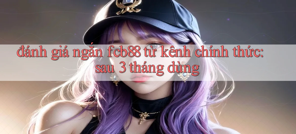 đánh giá ngắn fcb88 từ kênh chính thức sau 3 tháng dùng