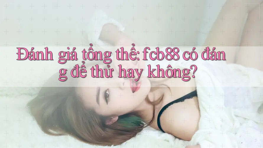 Đánh giá tổng thể: fcb88 có đáng để thử hay không?