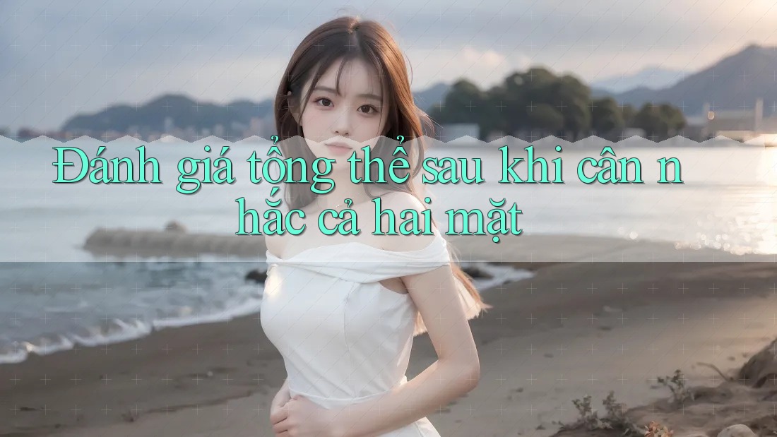 Đánh giá tổng thể sau khi cân nhắc cả hai mặt