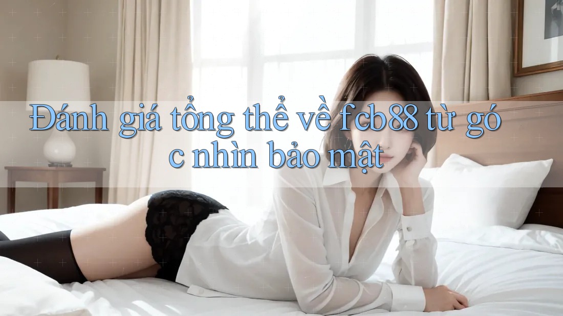 Đánh giá tổng thể về fcb88 từ góc nhìn bảo mật Đánh giá tổng thể về fcb88 từ góc nhìn bảo mật