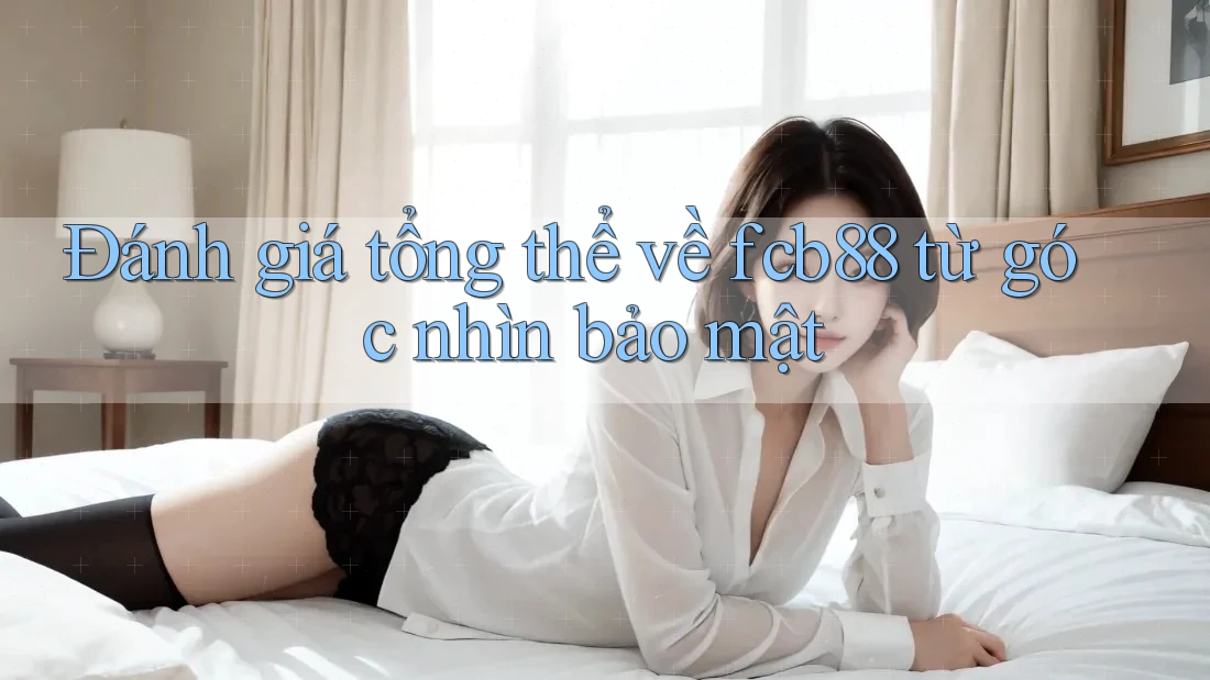 Đánh giá tổng thể về fcb88 từ góc nhìn bảo mật