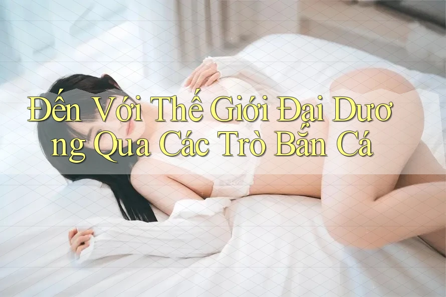 Đến Với Thế Giới Đại Dương Qua Các Trò Bắn Cá Đến Với Thế Giới Đại Dương Qua Các Trò Bắn Cá